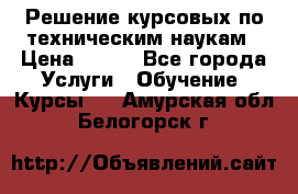 Решение курсовых по техническим наукам › Цена ­ 100 - Все города Услуги » Обучение. Курсы   . Амурская обл.,Белогорск г.